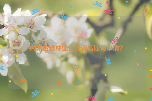 內(nèi)蒙古省林業(yè)設(shè)計(jì)資質(zhì)如何申請(qǐng)？