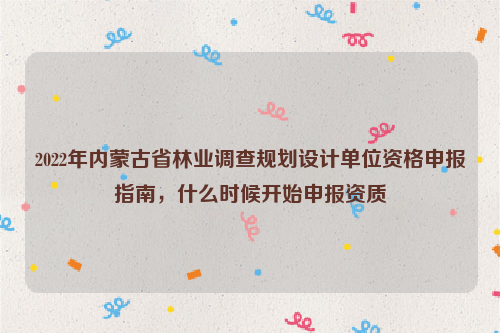 2022年內(nèi)蒙古省林業(yè)調(diào)查規(guī)劃設(shè)計(jì)單位資格申報(bào)指南，什么時(shí)候開始申報(bào)資質(zhì)