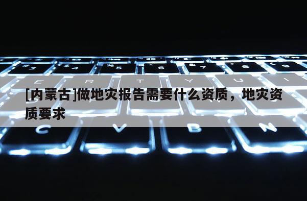 [內(nèi)蒙古]做地災報告需要什么資質(zhì)，地災資質(zhì)要求