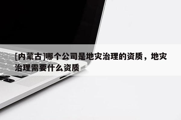 [內(nèi)蒙古]哪個(gè)公司是地災(zāi)治理的資質(zhì)，地災(zāi)治理需要什么資質(zhì)
