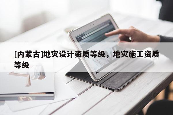 [內(nèi)蒙古]地災(zāi)設(shè)計資質(zhì)等級，地災(zāi)施工資質(zhì)等級