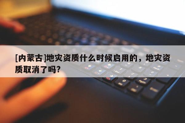 [內(nèi)蒙古]地災(zāi)資質(zhì)什么時(shí)候啟用的，地災(zāi)資質(zhì)取消了嗎?