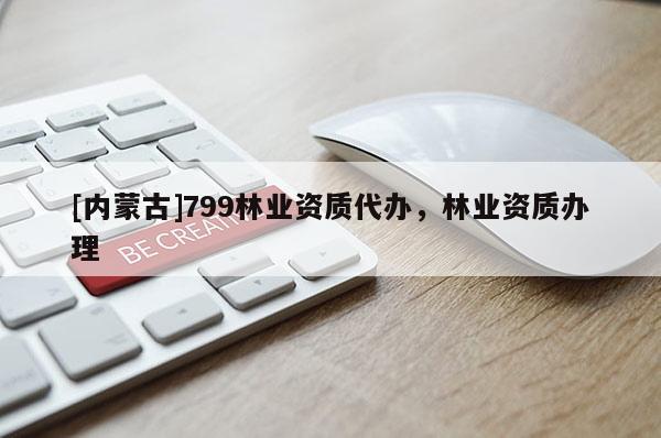[內(nèi)蒙古]799林業(yè)資質(zhì)代辦，林業(yè)資質(zhì)辦理