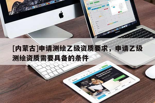[內(nèi)蒙古]申請測繪乙級資質(zhì)要求，申請乙級測繪資質(zhì)需要具備的條件