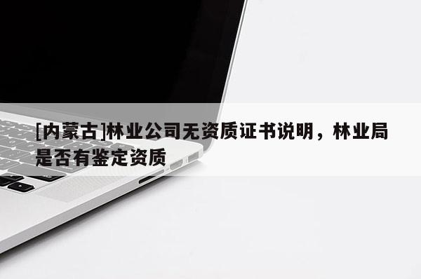 [內(nèi)蒙古]林業(yè)公司無資質(zhì)證書說明，林業(yè)局是否有鑒定資質(zhì)