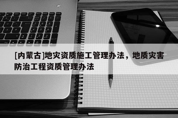 [內(nèi)蒙古]地災(zāi)資質(zhì)施工管理辦法，地質(zhì)災(zāi)害防治工程資質(zhì)管理辦法