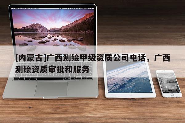 [內(nèi)蒙古]廣西測繪甲級(jí)資質(zhì)公司電話，廣西測繪資質(zhì)審批和服務(wù)