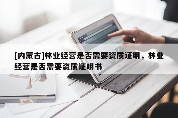 [內(nèi)蒙古]林業(yè)經(jīng)營是否需要資質(zhì)證明，林業(yè)經(jīng)營是否需要資質(zhì)證明書