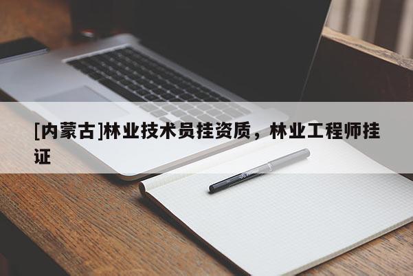 [內(nèi)蒙古]林業(yè)技術(shù)員掛資質(zhì)，林業(yè)工程師掛證