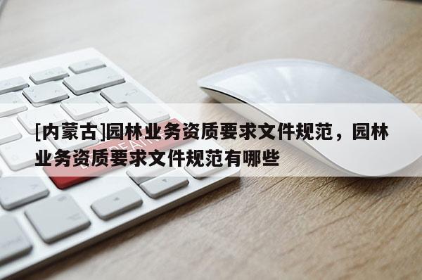 [內(nèi)蒙古]園林業(yè)務(wù)資質(zhì)要求文件規(guī)范，園林業(yè)務(wù)資質(zhì)要求文件規(guī)范有哪些