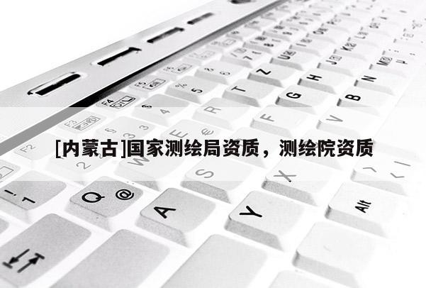 [內(nèi)蒙古]國(guó)家測(cè)繪局資質(zhì)，測(cè)繪院資質(zhì)