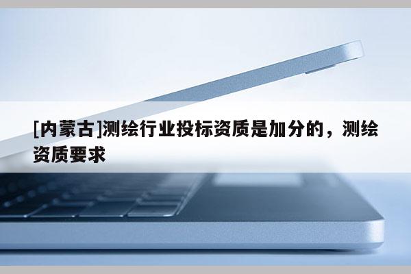 [內(nèi)蒙古]測繪行業(yè)投標(biāo)資質(zhì)是加分的，測繪資質(zhì)要求