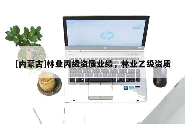 [內(nèi)蒙古]林業(yè)丙級(jí)資質(zhì)業(yè)績(jī)，林業(yè)乙級(jí)資質(zhì)