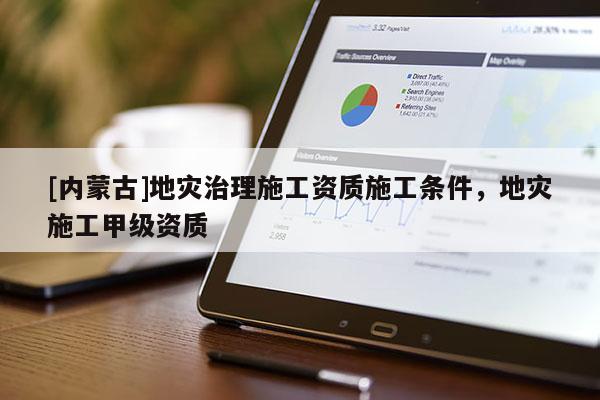 [內(nèi)蒙古]地災治理施工資質(zhì)施工條件，地災施工甲級資質(zhì)