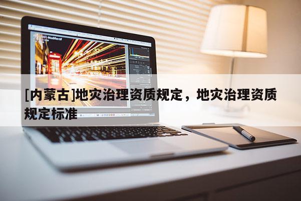 [內(nèi)蒙古]地災(zāi)治理資質(zhì)規(guī)定，地災(zāi)治理資質(zhì)規(guī)定標(biāo)準(zhǔn)