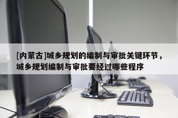 [內(nèi)蒙古]城鄉(xiāng)規(guī)劃的編制與審批關(guān)鍵環(huán)節(jié)，城鄉(xiāng)規(guī)劃編制與審批要經(jīng)過(guò)哪些程序