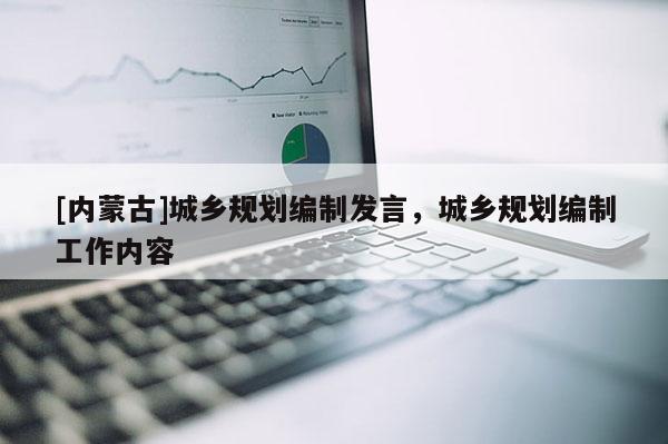 [內(nèi)蒙古]城鄉(xiāng)規(guī)劃編制發(fā)言，城鄉(xiāng)規(guī)劃編制工作內(nèi)容
