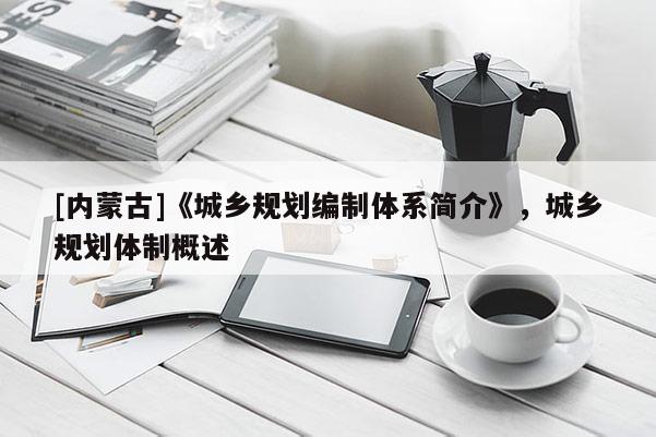 [內(nèi)蒙古]《城鄉(xiāng)規(guī)劃編制體系簡(jiǎn)介》，城鄉(xiāng)規(guī)劃體制概述