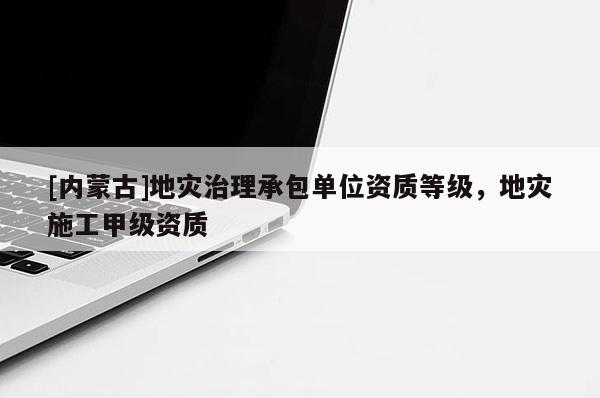 [內(nèi)蒙古]地災(zāi)治理承包單位資質(zhì)等級(jí)，地災(zāi)施工甲級(jí)資質(zhì)
