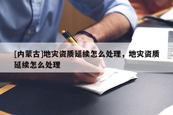[內(nèi)蒙古]地災(zāi)資質(zhì)延續(xù)怎么處理，地災(zāi)資質(zhì)延續(xù)怎么處理