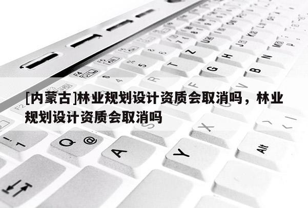 [內(nèi)蒙古]林業(yè)規(guī)劃設(shè)計資質(zhì)會取消嗎，林業(yè)規(guī)劃設(shè)計資質(zhì)會取消嗎