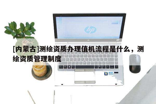 [內(nèi)蒙古]測(cè)繪資質(zhì)辦理值機(jī)流程是什么，測(cè)繪資質(zhì)管理制度