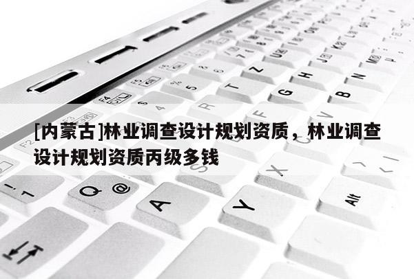 [內(nèi)蒙古]林業(yè)調(diào)查設(shè)計(jì)規(guī)劃資質(zhì)，林業(yè)調(diào)查設(shè)計(jì)規(guī)劃資質(zhì)丙級多錢