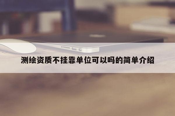 測繪資質(zhì)不掛靠單位可以嗎的簡單介紹