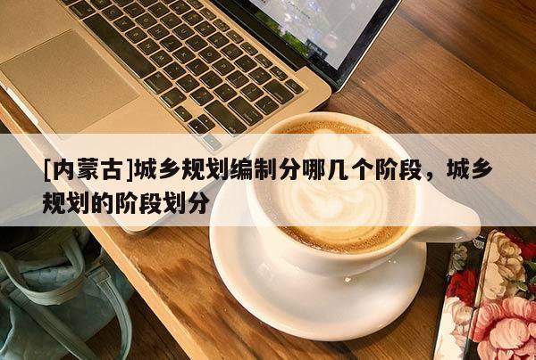 [內(nèi)蒙古]城鄉(xiāng)規(guī)劃編制分哪幾個(gè)階段，城鄉(xiāng)規(guī)劃的階段劃分