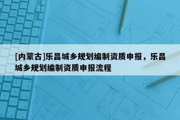 [內(nèi)蒙古]樂昌城鄉(xiāng)規(guī)劃編制資質(zhì)申報，樂昌城鄉(xiāng)規(guī)劃編制資質(zhì)申報流程