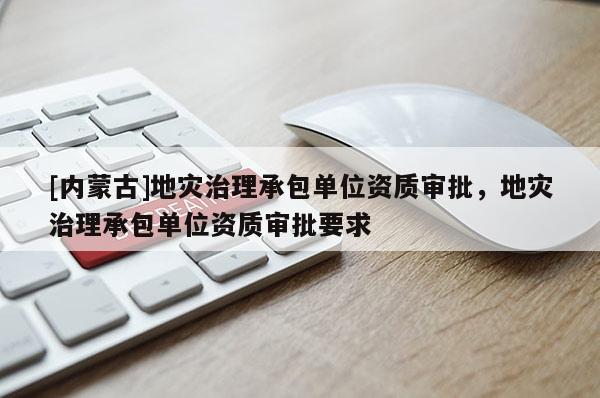[內(nèi)蒙古]地災(zāi)治理承包單位資質(zhì)審批，地災(zāi)治理承包單位資質(zhì)審批要求