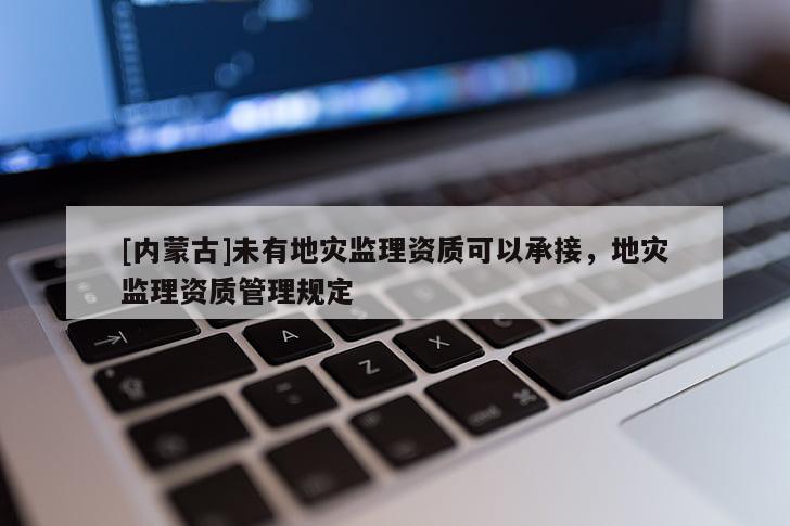 [內(nèi)蒙古]未有地災監(jiān)理資質(zhì)可以承接，地災監(jiān)理資質(zhì)管理規(guī)定