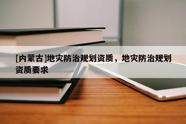 [內(nèi)蒙古]地災防治規(guī)劃資質(zhì)，地災防治規(guī)劃資質(zhì)要求