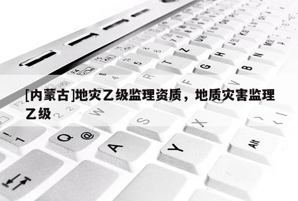[內(nèi)蒙古]地災(zāi)乙級監(jiān)理資質(zhì)，地質(zhì)災(zāi)害監(jiān)理乙級