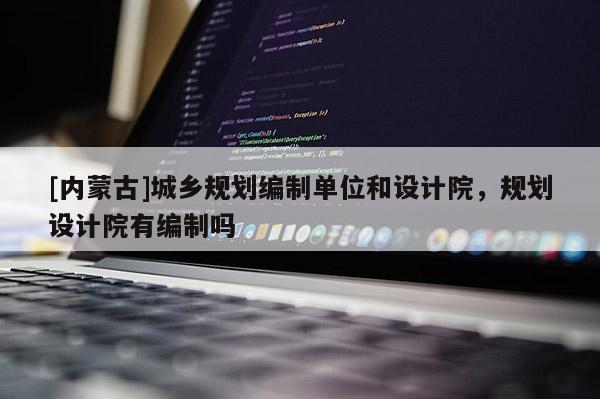 [內(nèi)蒙古]城鄉(xiāng)規(guī)劃編制單位和設(shè)計院，規(guī)劃設(shè)計院有編制嗎