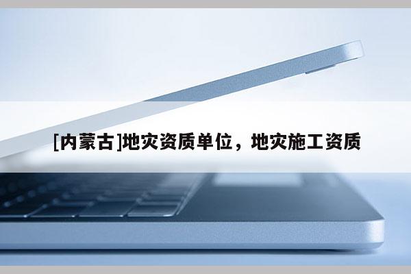 [內(nèi)蒙古]地災(zāi)資質(zhì)單位，地災(zāi)施工資質(zhì)