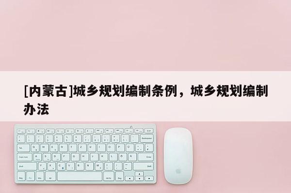 [內蒙古]城鄉(xiāng)規(guī)劃編制條例，城鄉(xiāng)規(guī)劃編制辦法