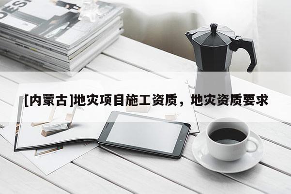 [內(nèi)蒙古]地災(zāi)項目施工資質(zhì)，地災(zāi)資質(zhì)要求