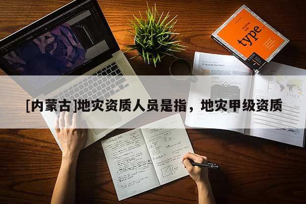 [內(nèi)蒙古]地災(zāi)資質(zhì)人員是指，地災(zāi)甲級(jí)資質(zhì)