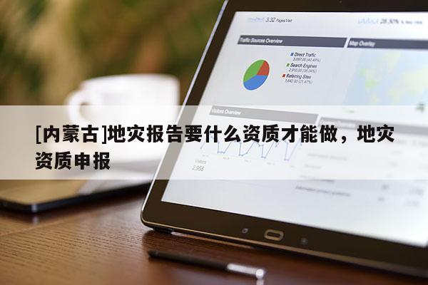 [內(nèi)蒙古]地災(zāi)報(bào)告要什么資質(zhì)才能做，地災(zāi)資質(zhì)申報(bào)
