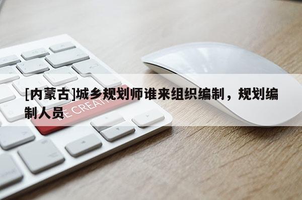 [內蒙古]城鄉(xiāng)規(guī)劃師誰來組織編制，規(guī)劃編制人員