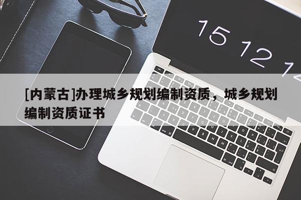 [內蒙古]辦理城鄉(xiāng)規(guī)劃編制資質，城鄉(xiāng)規(guī)劃編制資質證書