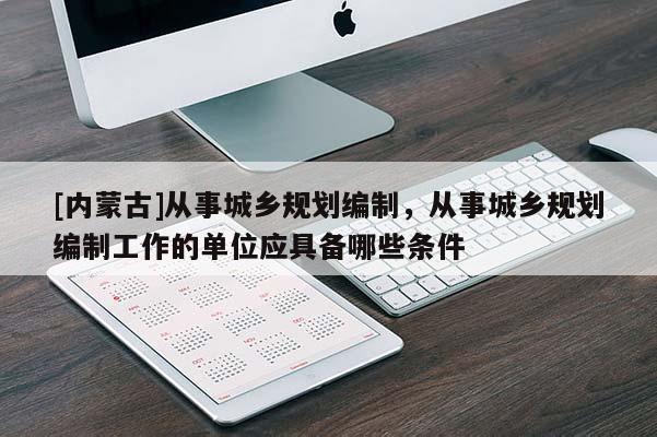 [內蒙古]從事城鄉(xiāng)規(guī)劃編制，從事城鄉(xiāng)規(guī)劃編制工作的單位應具備哪些條件