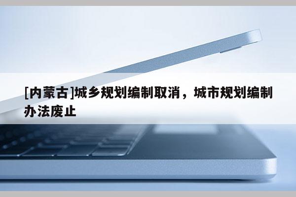 [內(nèi)蒙古]城鄉(xiāng)規(guī)劃編制取消，城市規(guī)劃編制辦法廢止