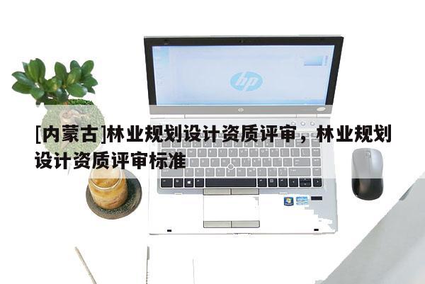 [內(nèi)蒙古]林業(yè)規(guī)劃設(shè)計(jì)資質(zhì)評(píng)審，林業(yè)規(guī)劃設(shè)計(jì)資質(zhì)評(píng)審標(biāo)準(zhǔn)