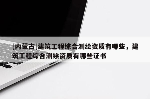 [內(nèi)蒙古]建筑工程綜合測繪資質(zhì)有哪些，建筑工程綜合測繪資質(zhì)有哪些證書