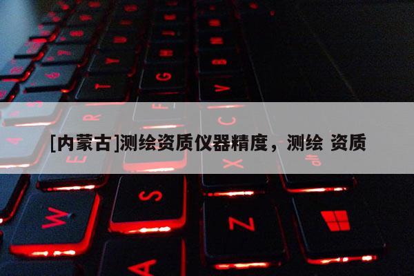 [內(nèi)蒙古]測繪資質(zhì)儀器精度，測繪 資質(zhì)