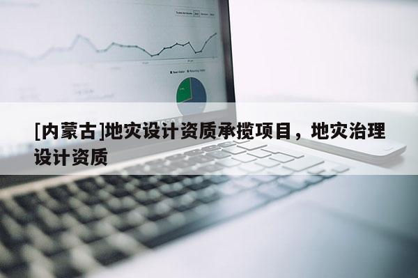 [內(nèi)蒙古]地災(zāi)設(shè)計(jì)資質(zhì)承攬項(xiàng)目，地災(zāi)治理設(shè)計(jì)資質(zhì)