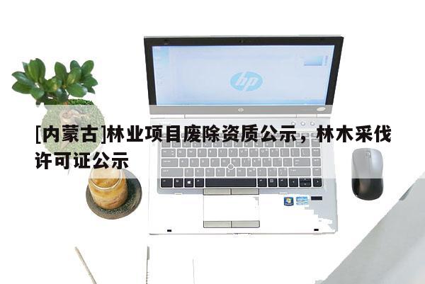 [內(nèi)蒙古]林業(yè)項目廢除資質(zhì)公示，林木采伐許可證公示