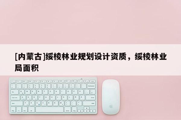[內(nèi)蒙古]綏棱林業(yè)規(guī)劃設計資質(zhì)，綏棱林業(yè)局面積